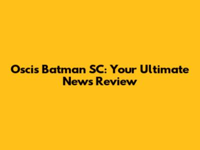 Oscis Batman SC: Your Ultimate News Review