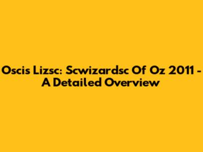 Oscis Lizsc: Scwizardsc Of Oz 2011 - A Detailed Overview