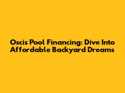 Oscis Pool Financing: Dive Into Affordable Backyard Dreams