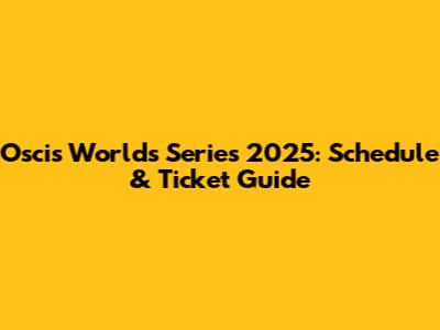 Oscis Worlds Series 2025: Schedule & Ticket Guide