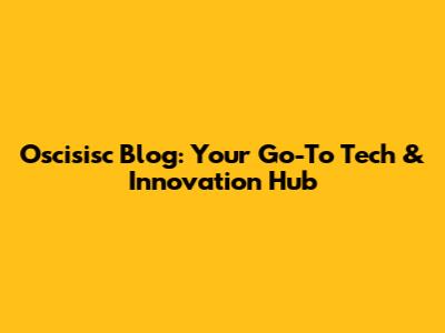 Oscisisc Blog: Your Go-To Tech & Innovation Hub