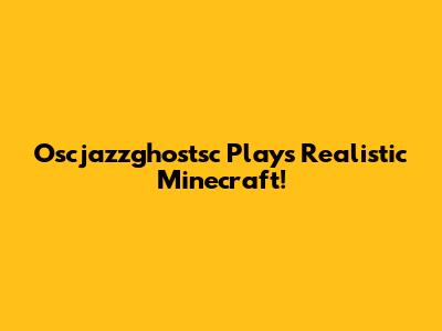 Oscjazzghostsc Plays Realistic Minecraft!