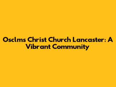 Osclms Christ Church Lancaster: A Vibrant Community
