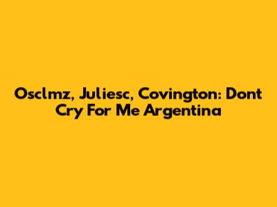 Osclmz, Juliesc, Covington: Don't Cry For Me Argentina