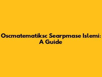 Oscmatematiksc Searpmase Islemi: A Guide