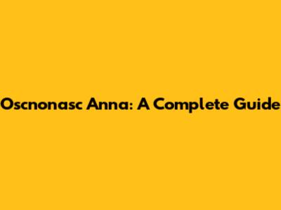 Oscnonasc Anna: A Complete Guide