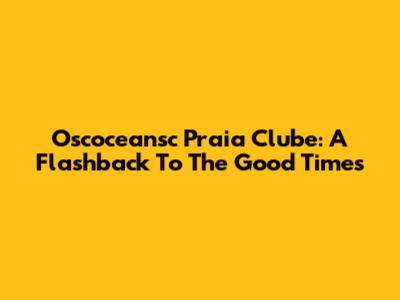 Oscoceansc Praia Clube: A Flashback To The Good Times