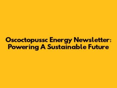 Oscoctopussc Energy Newsletter: Powering A Sustainable Future