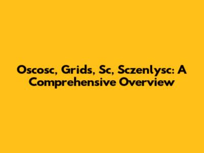Oscosc, Grids, Sc, Sczenlysc: A Comprehensive Overview
