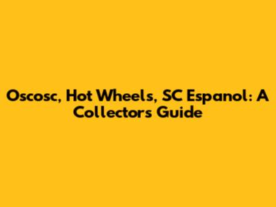 Oscosc, Hot Wheels, SC Espanol: A Collector's Guide