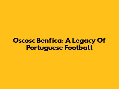 Oscosc Benfica: A Legacy Of Portuguese Football