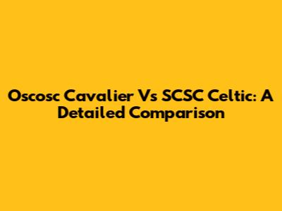 Oscosc Cavalier Vs SCSC Celtic: A Detailed Comparison