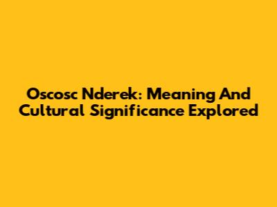 Oscosc Nderek: Meaning And Cultural Significance Explored