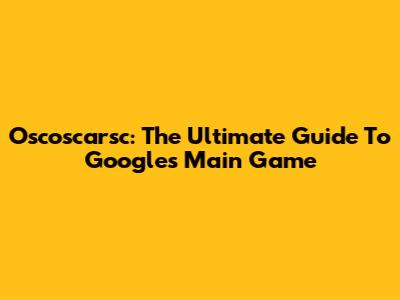 Oscoscarsc: The Ultimate Guide To Google's Main Game