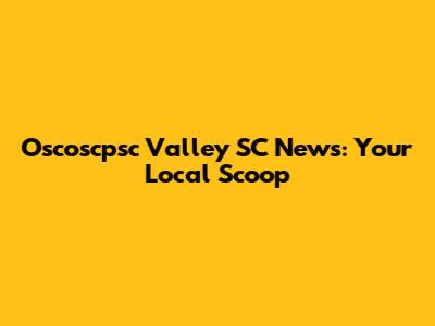 Oscoscpsc Valley SC News: Your Local Scoop