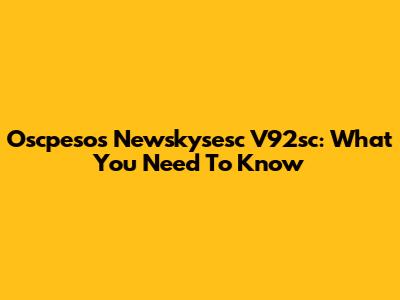 Oscpesos Newskysesc V92sc: What You Need To Know