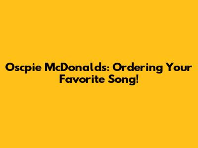 Oscpie McDonald's: Ordering Your Favorite Song!