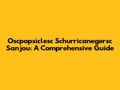 Oscpopsiclesc Schurricanegersc Sanjou: A Comprehensive Guide