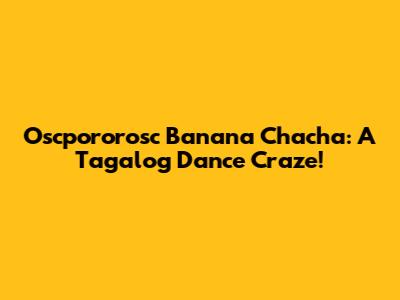 Oscpororosc Banana Chacha: A Tagalog Dance Craze!