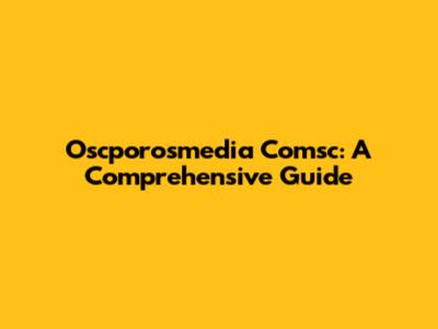 Oscporosmedia Comsc: A Comprehensive Guide
