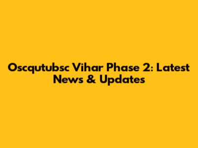 Oscqutubsc Vihar Phase 2: Latest News & Updates
