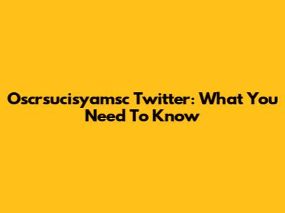 Oscrsucisyamsc Twitter: What You Need To Know