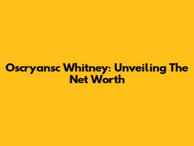 Oscryansc Whitney: Unveiling The Net Worth