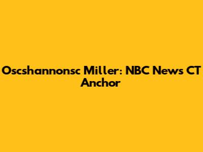 Oscshannonsc Miller: NBC News CT Anchor