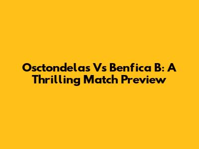 Osctondelas Vs Benfica B: A Thrilling Match Preview