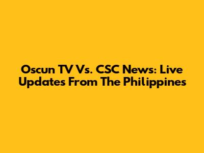 Oscun TV Vs. CSC News: Live Updates From The Philippines