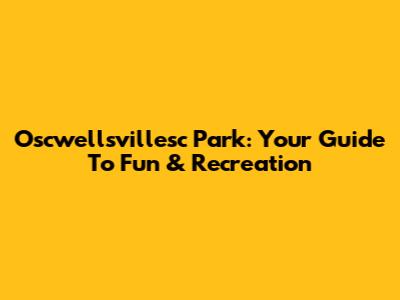 Oscwellsvillesc Park: Your Guide To Fun & Recreation