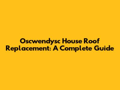 Oscwendysc House Roof Replacement: A Complete Guide