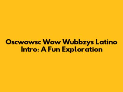 Oscwowsc Wow Wubbzy's Latino Intro: A Fun Exploration