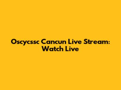 Oscycssc Cancun Live Stream: Watch Live