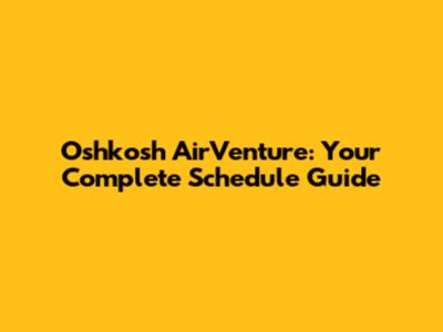Oshkosh AirVenture: Your Complete Schedule Guide