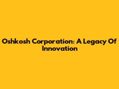 Oshkosh Corporation: A Legacy Of Innovation
