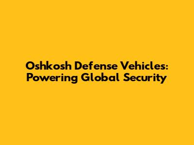 Oshkosh Defense Vehicles: Powering Global Security