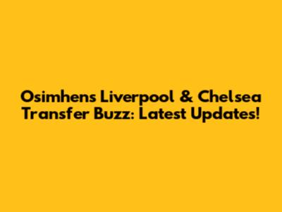 Osimhen's Liverpool & Chelsea Transfer Buzz: Latest Updates!