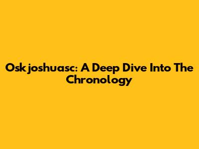 Oskjoshuasc: A Deep Dive Into The Chronology