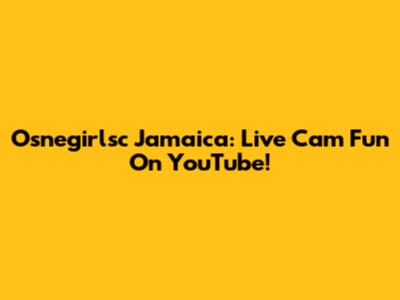 Osnegirlsc Jamaica: Live Cam Fun On YouTube!