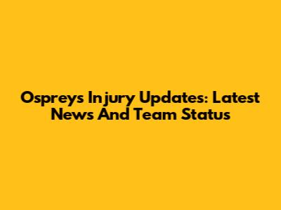 Ospreys Injury Updates: Latest News And Team Status