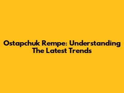 Ostapchuk Rempe: Understanding The Latest Trends