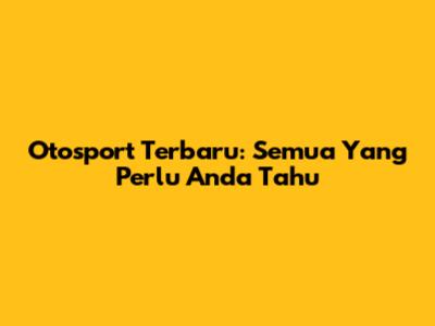 Otosport Terbaru: Semua Yang Perlu Anda Tahu