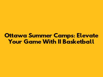 Ottawa Summer Camps: Elevate Your Game With II Basketball