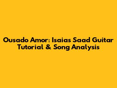 Ousado Amor: Isaias Saad Guitar Tutorial & Song Analysis