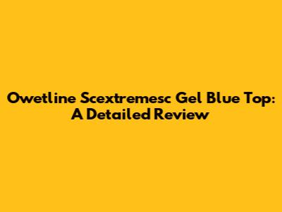 Owetline Scextremesc Gel Blue Top: A Detailed Review