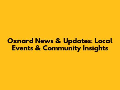 Oxnard News & Updates: Local Events & Community Insights