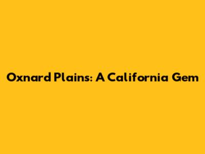 Oxnard Plains: A California Gem