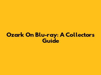Ozark On Blu-ray: A Collector's Guide