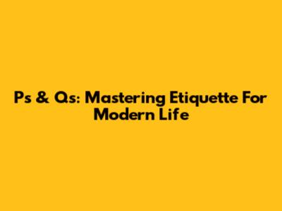 P's & Q's: Mastering Etiquette For Modern Life